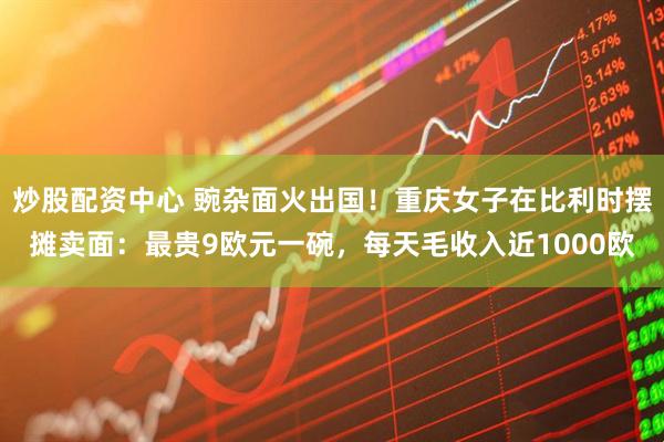 炒股配资中心 豌杂面火出国！重庆女子在比利时摆摊卖面：最贵9欧元一碗，每天毛收入近1000欧