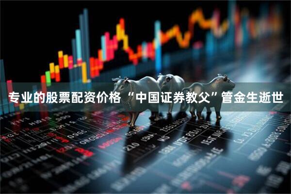 专业的股票配资价格 “中国证券教父”管金生逝世