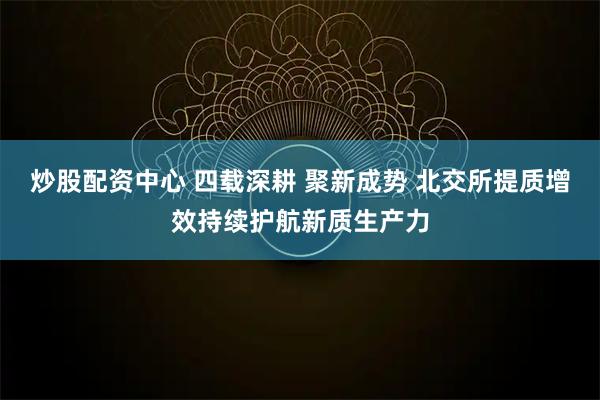 炒股配资中心 四载深耕 聚新成势 北交所提质增效持续护航新质生产力