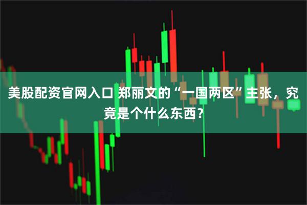 美股配资官网入口 郑丽文的“一国两区”主张，究竟是个什么东西？