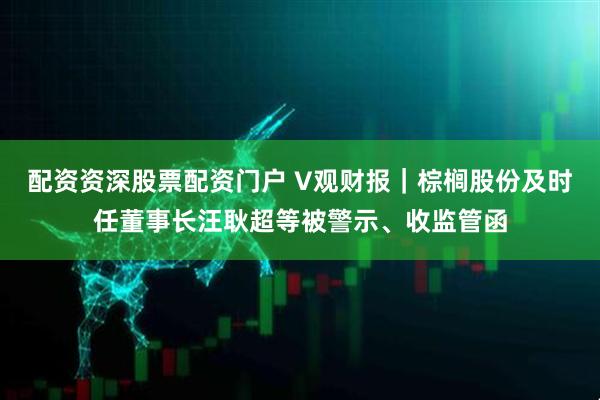 配资资深股票配资门户 V观财报｜棕榈股份及时任董事长汪耿超等被警示、收监管函