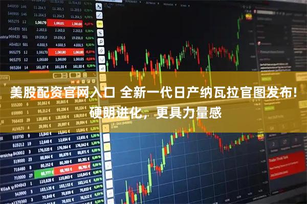 美股配资官网入口 全新一代日产纳瓦拉官图发布! 硬朗进化，更具力量感