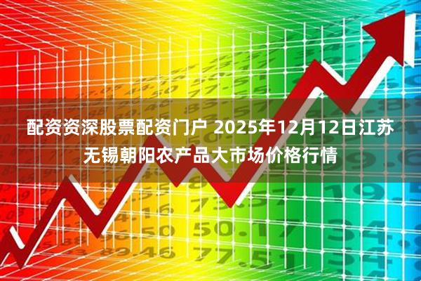 配资资深股票配资门户 2025年12月12日江苏无锡朝阳农产品大市场价格行情