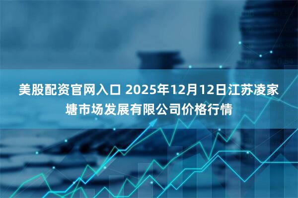美股配资官网入口 2025年12月12日江苏凌家塘市场发展有限公司价格行情