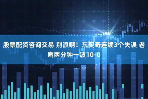 股票配资咨询交易 别浪啊！东契奇连续3个失误 老鹰两分钟一波10-0