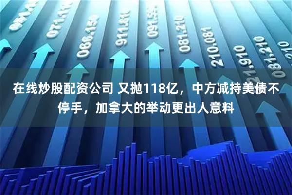 在线炒股配资公司 又抛118亿，中方减持美债不停手，加拿大的举动更出人意料