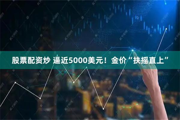 股票配资炒 逼近5000美元！金价“扶摇直上”