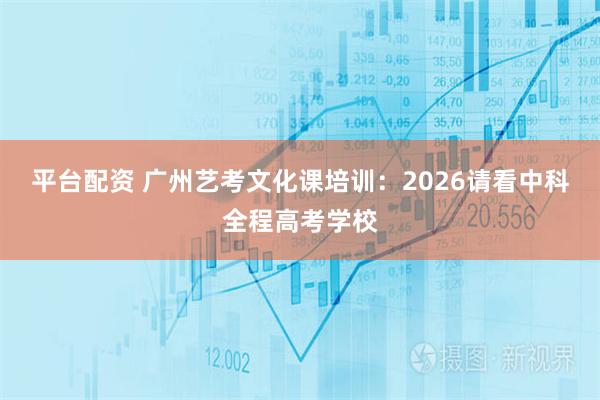 平台配资 广州艺考文化课培训：2026请看中科全程高考学校