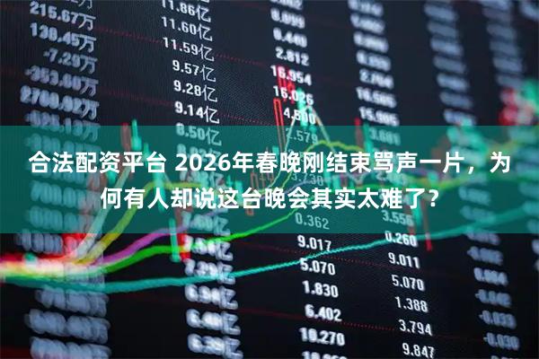 合法配资平台 2026年春晚刚结束骂声一片，为何有人却说这台晚会其实太难了？