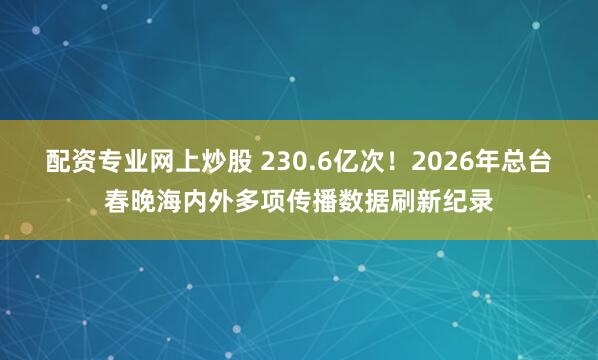 配资专业网上炒股 230.6亿次！2026年总台春晚海内外多项传播数据刷新纪录