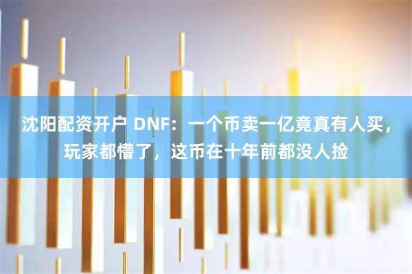 沈阳配资开户 DNF：一个币卖一亿竟真有人买，玩家都懵了，这币在十年前都没人捡