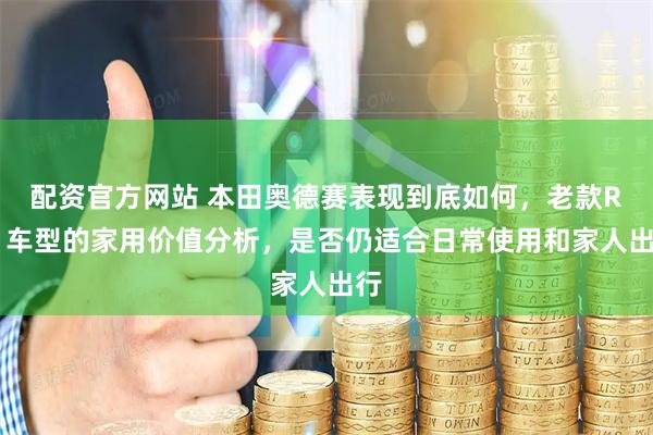 配资官方网站 本田奥德赛表现到底如何，老款RB1车型的家用价值分析，是否仍适合日常使用和家人出行