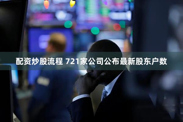 配资炒股流程 721家公司公布最新股东户数