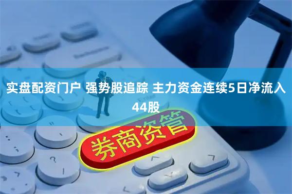 实盘配资门户 强势股追踪 主力资金连续5日净流入44股