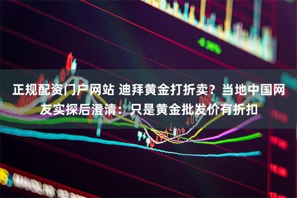 正规配资门户网站 迪拜黄金打折卖？当地中国网友实探后澄清：只是黄金批发价有折扣
