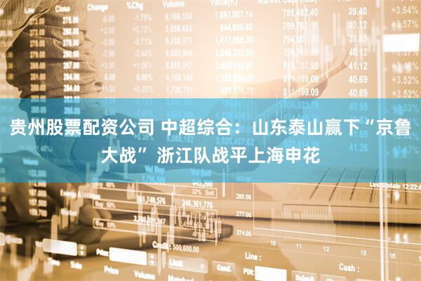 贵州股票配资公司 中超综合：山东泰山赢下“京鲁大战” 浙江队战平上海申花