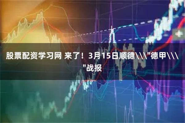股票配资学习网 来了！3月15日顺德\＂德甲\＂战报