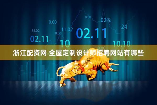 浙江配资网 全屋定制设计师招聘网站有哪些
